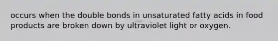 occurs when the double bonds in unsaturated fatty acids in food products are broken down by ultraviolet light or oxygen.