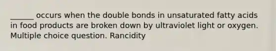 ______ occurs when the double bonds in unsaturated fatty acids in food products are broken down by ultraviolet light or oxygen. Multiple choice question. Rancidity