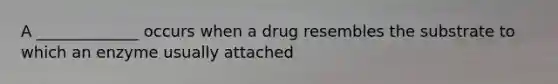 A _____________ occurs when a drug resembles the substrate to which an enzyme usually attached