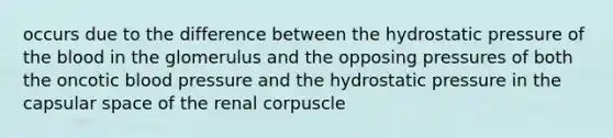 occurs due to the difference between the hydrostatic pressure of <a href='https://www.questionai.com/knowledge/k7oXMfj7lk-the-blood' class='anchor-knowledge'>the blood</a> in the glomerulus and the opposing pressures of both the oncotic <a href='https://www.questionai.com/knowledge/kD0HacyPBr-blood-pressure' class='anchor-knowledge'>blood pressure</a> and the hydrostatic pressure in the capsular space of the renal corpuscle