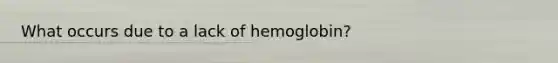 What occurs due to a lack of hemoglobin?