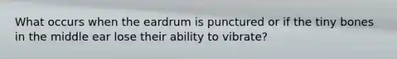 What occurs when the eardrum is punctured or if the tiny bones in the middle ear lose their ability to vibrate?