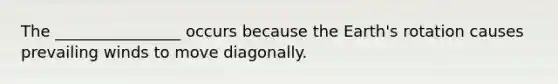 The ________________ occurs because the Earth's rotation causes prevailing winds to move diagonally.