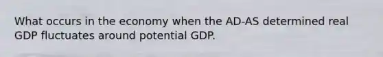 What occurs in the economy when the AD-AS determined real GDP fluctuates around potential GDP.