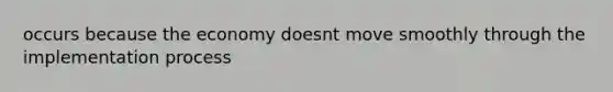 occurs because the economy doesnt move smoothly through the implementation process