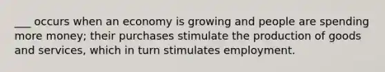 ___ occurs when an economy is growing and people are spending more money; their purchases stimulate the production of goods and services, which in turn stimulates employment.