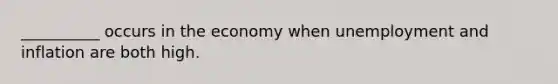 __________ occurs in the economy when unemployment and inflation are both high.