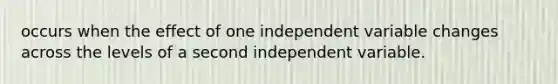 occurs when the effect of one independent variable changes across the levels of a second independent variable.