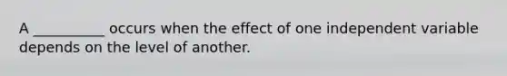 A __________ occurs when the effect of one independent variable depends on the level of another.