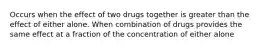 Occurs when the effect of two drugs together is greater than the effect of either alone. When combination of drugs provides the same effect at a fraction of the concentration of either alone