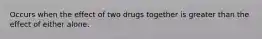 Occurs when the effect of two drugs together is greater than the effect of either alone.