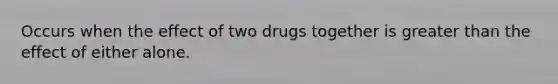 Occurs when the effect of two drugs together is greater than the effect of either alone.