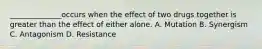 ______________occurs when the effect of two drugs together is greater than the effect of either alone. A. Mutation B. Synergism C. Antagonism D. Resistance