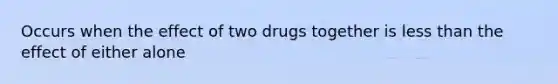 Occurs when the effect of two drugs together is less than the effect of either alone