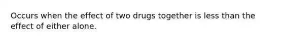 Occurs when the effect of two drugs together is <a href='https://www.questionai.com/knowledge/k7BtlYpAMX-less-than' class='anchor-knowledge'>less than</a> the effect of either alone.