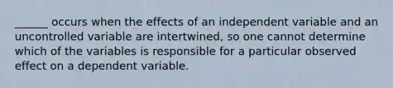 ______ occurs when the effects of an independent variable and an uncontrolled variable are intertwined, so one cannot determine which of the variables is responsible for a particular observed effect on a dependent variable.