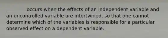 ________ occurs when the effects of an independent variable and an uncontrolled variable are intertwined, so that one cannot determine which of the variables is responsible for a particular observed effect on a dependent variable.