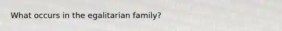 What occurs in the egalitarian family?