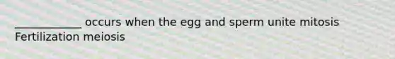 ____________ occurs when the egg and sperm unite mitosis Fertilization meiosis