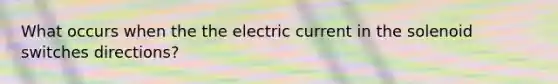 What occurs when the the electric current in the solenoid switches directions?