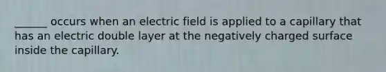 ______ occurs when an electric field is applied to a capillary that has an electric double layer at the negatively charged surface inside the capillary.