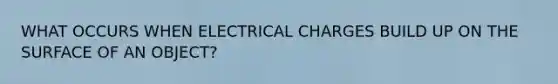 WHAT OCCURS WHEN ELECTRICAL CHARGES BUILD UP ON THE SURFACE OF AN OBJECT?