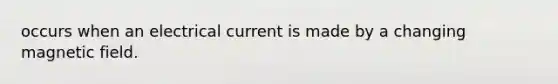 occurs when an electrical current is made by a changing magnetic field.