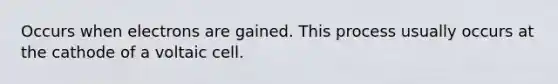 Occurs when electrons are gained. This process usually occurs at the cathode of a voltaic cell.