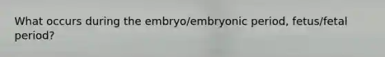 What occurs during the embryo/embryonic period, fetus/fetal period?