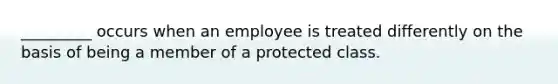 _________ occurs when an employee is treated differently on the basis of being a member of a protected class.