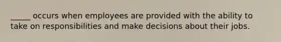 _____ occurs when employees are provided with the ability to take on responsibilities and make decisions about their jobs.