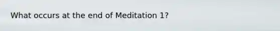 What occurs at the end of Meditation 1?