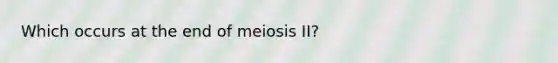 Which occurs at the end of meiosis II?