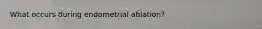 What occurs during endometrial ablation?