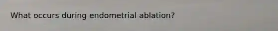 What occurs during endometrial ablation?