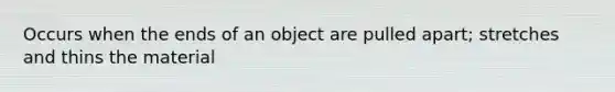 Occurs when the ends of an object are pulled apart; stretches and thins the material