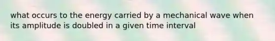 what occurs to the energy carried by a mechanical wave when its amplitude is doubled in a given time interval