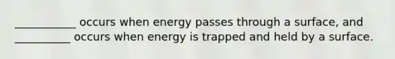 ___________ occurs when energy passes through a surface, and __________ occurs when energy is trapped and held by a surface.