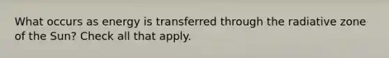 What occurs as energy is transferred through the radiative zone of the Sun? Check all that apply.