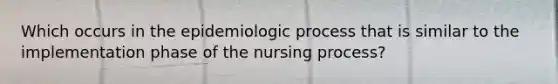 Which occurs in the epidemiologic process that is similar to the implementation phase of the nursing process?