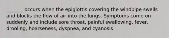 _______ occurs when the epiglottis covering the windpipe swells and blocks the flow of air into the lungs. Symptoms come on suddenly and include sore throat, painful swallowing, fever, drooling, hoarseness, dyspnea, and cyanosis