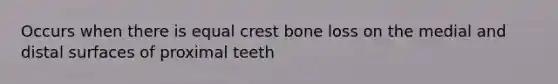 Occurs when there is equal crest bone loss on the medial and distal surfaces of proximal teeth