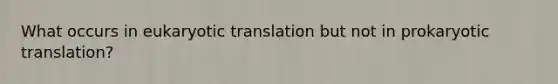 What occurs in <a href='https://www.questionai.com/knowledge/kOIFUyXpZK-eukaryotic-translation' class='anchor-knowledge'>eukaryotic translation</a> but not in prokaryotic translation?