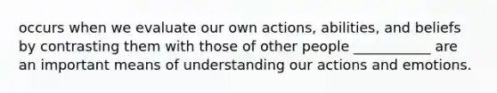 occurs when we evaluate our own actions, abilities, and beliefs by contrasting them with those of other people ___________ are an important means of understanding our actions and emotions.