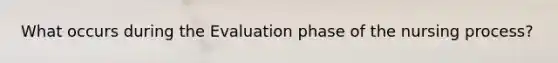 What occurs during the Evaluation phase of the nursing process?