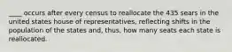 ____ occurs after every census to reallocate the 435 sears in the united states house of representatives, reflecting shifts in the population of the states and, thus, how many seats each state is reallocated.