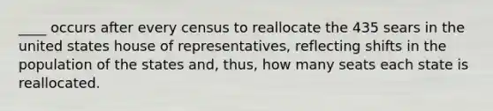 ____ occurs after every census to reallocate the 435 sears in the united states house of representatives, reflecting shifts in the population of the states and, thus, how many seats each state is reallocated.