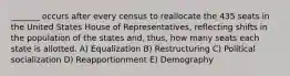 _______ occurs after every census to reallocate the 435 seats in the United States House of Representatives, reflecting shifts in the population of the states and, thus, how many seats each state is allotted. A) Equalization B) Restructuring C) Political socialization D) Reapportionment E) Demography