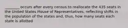 ________ occurs after every census to reallocate the 435 seats in the United States House of Representatives, reflecting shifts in the population of the states and, thus, how many seats each state is allotted