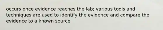 occurs once evidence reaches the lab; various tools and techniques are used to identify the evidence and compare the evidence to a known source